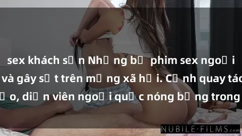 sex khách sạn Những bộ phim sex ngoại quốc nổi tiếng và gây sốt trên mạng xã hội. Cảnh quay táo bạo, diễn viên ngoại quốc nóng bỏng trong các tác phẩm đỉnh cao.