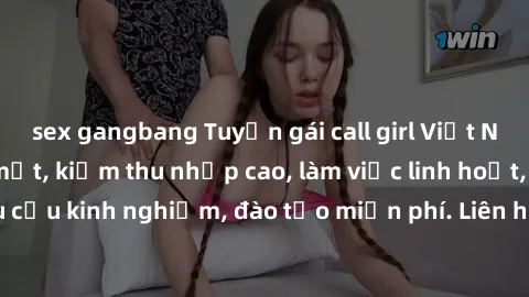 sex gangbang Tuyển gái call girl Việt Nam gợi cảm, đẹp mắt, kiếm thu nhập cao, làm việc linh hoạt, không yêu cầu kinh nghiệm, đào tạo miễn phí. Liên hệ ngay để biết thêm chi tiết!