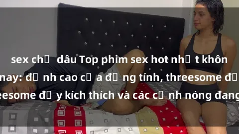 sex chị dâu Top phim sex hot nhất không thể bỏ lỡ năm nay: đỉnh cao của đồng tính, threesome đầy kích thích và các cảnh nóng đang gây sốt!