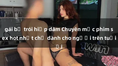 gái bị trói hiếp dâm Chuyên mục phim sex hot nhất chỉ dành cho người trên tuổi