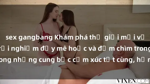 sex gangbang Khám phá thế giới mới với sex người lớn: trải nghiệm đầy mê hoặc và đắm chìm trong những cung bậc cảm xúc tột cùng, hứng khởi và cuốn hút.