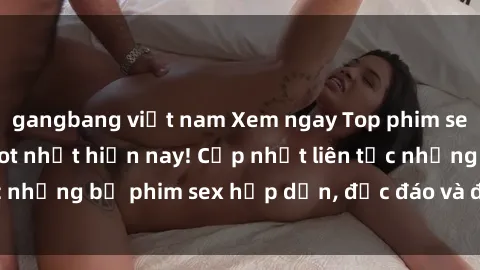 gangbang việt nam Xem ngay Top phim sex mới nhất đang hot nhất hiện nay! Cập nhật liên tục những bộ phim sex hấp dẫn, độc đáo và đầy kích thích.