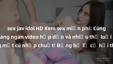 sex jav idol HD Xem sex miễn phí: Cùng trải nghiệm với hàng ngàn video hấp dẫn và nhiều thể loại đa dạng chỉ trong một cú nhấp chuột! Đừng bỏ lỡ cơ hội thưởng thức tuyệt vời này ngay hôm nay!