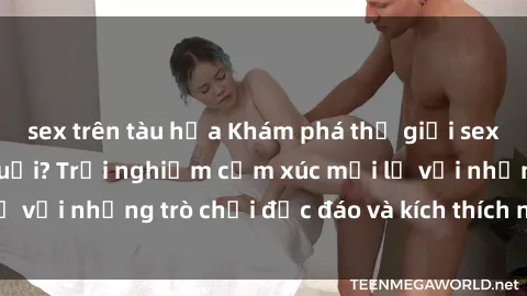 sex trên tàu hỏa Khám phá thế giới sex trực tuyến: Hơn tuổi? Trải nghiệm cảm xúc mới lạ với những trò chơi độc đáo và kích thích người lớn