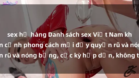 sex họ hàng Danh sách sex Việt Nam không che - Ảnh toàn cảnh phong cách mới đầy quyến rũ và nóng bỏng, cực kỳ hấp dẫn, không thể bỏ qua!