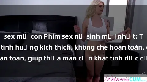 sex mẹ con Phim sex nữ sinh mới nhất: Trải nghiệm nhiều tình huống kích thích, không che hoàn toàn, giúp thỏa mãn cơn khát tình dục của các bạn trẻ