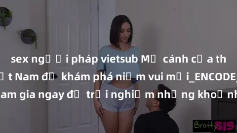 sex người pháp vietsub Mở cánh cửa thế giới sex MILF Việt Nam để khám phá niềm vui mới_ENCODE_. Hãy tham gia ngay để trải nghiệm những khoảnh khắc đầy kích thích và đam mê.