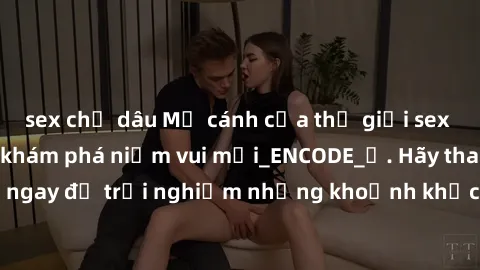 sex chị dâu Mở cánh cửa thế giới sex MILF Việt Nam để khám phá niềm vui mới_ENCODE_. Hãy tham gia ngay để trải nghiệm những khoảnh khắc đầy kích thích và đam mê.