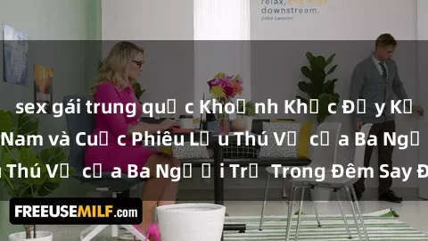 sex gái trung quốc Khoảnh Khắc Đầy Kịch Tính: Sex  Việt Nam và Cuộc Phiêu Lưu Thú Vị của Ba Người Trẻ Trong Đêm Say Đắm