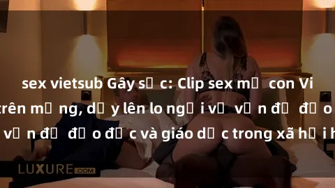 sex vietsub Gây sốc: Clip sex mẹ con Việt Nam lan truyền trên mạng, dấy lên lo ngại về vấn đề đạo đức và giáo dục trong xã hội hiện nay.