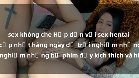 sex không che Hấp dẫn với sex hentai vietsub mới nhất, cập nhật hàng ngày để trải nghiệm những bộ phim đầy kích thích và hấp dẫn.