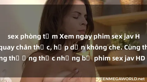 sex phòng tắm Xem ngay phim sex jav HD với những cảnh quay chân thực, hấp dẫn không che. Cùng thưởng thức những bộ phim sex jav HD hot nhất hiện nay!