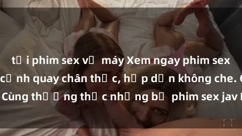 tải phim sex về máy Xem ngay phim sex jav HD với những cảnh quay chân thực, hấp dẫn không che. Cùng thưởng thức những bộ phim sex jav HD hot nhất hiện nay!